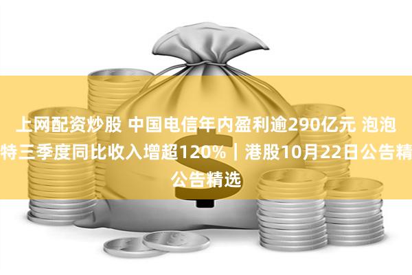 上网配资炒股 中国电信年内盈利逾290亿元 泡泡玛特三季度同比收入增超120%｜港股10月22日公告精选