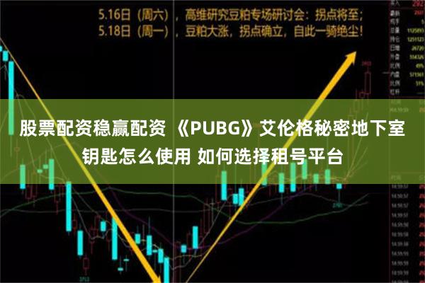 股票配资稳赢配资 《PUBG》艾伦格秘密地下室钥匙怎么使用 如何选择租号平台