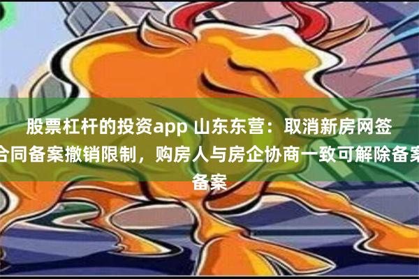 股票杠杆的投资app 山东东营：取消新房网签合同备案撤销限制，购房人与房企协商一致可解除备案