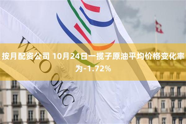 按月配资公司 10月24日一揽子原油平均价格变化率为-1.72%