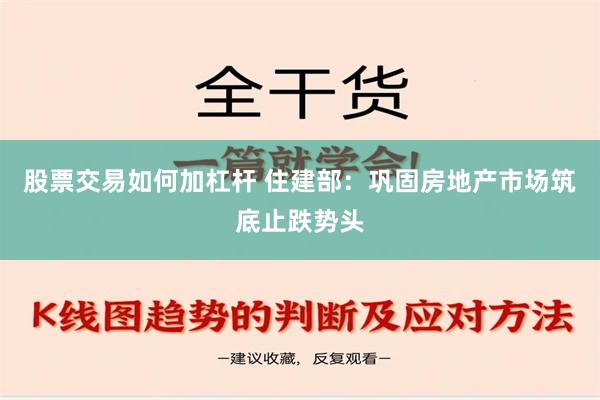 股票交易如何加杠杆 住建部：巩固房地产市场筑底止跌势头