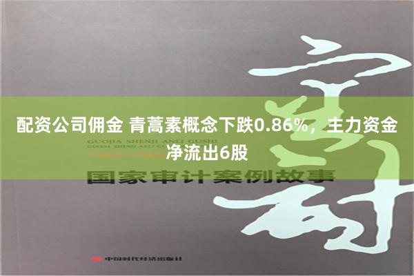 配资公司佣金 青蒿素概念下跌0.86%，主力资金净流出6股