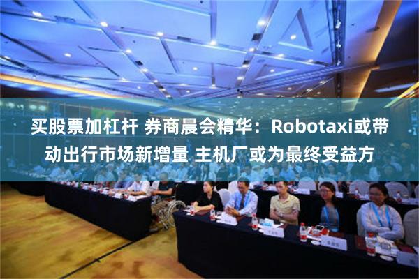 买股票加杠杆 券商晨会精华：Robotaxi或带动出行市场新增量 主机厂或为最终受益方