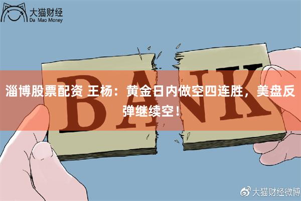 淄博股票配资 王杨：黄金日内做空四连胜，美盘反弹继续空！