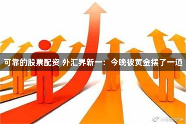 可靠的股票配资 外汇界新一：今晚被黄金摆了一道