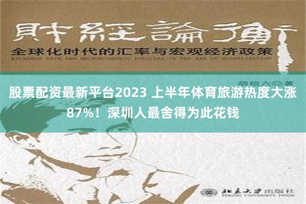 股票配资最新平台2023 上半年体育旅游热度大涨87%！深圳人最舍得为此花钱