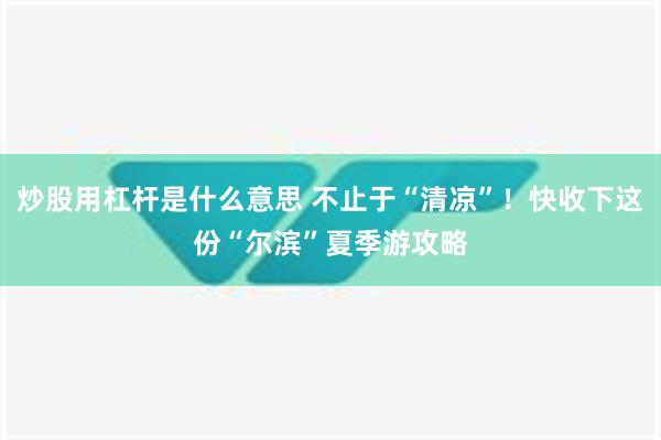 炒股用杠杆是什么意思 不止于“清凉”！快收下这份“尔滨”夏季游攻略