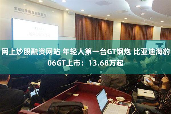 网上炒股融资网站 年轻人第一台GT钢炮 比亚迪海豹06GT上市：13.68万起