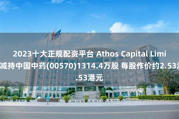 2023十大正规配资平台 Athos Capital Limited减持中国中药(00570)1314.4万股 每股作价约2.53港元