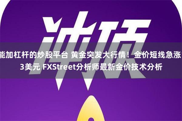 能加杠杆的炒股平台 黄金突发大行情！金价短线急涨13美元 FXStreet分析师最新金价技术分析