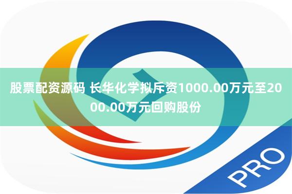 股票配资源码 长华化学拟斥资1000.00万元至2000.00万元回购股份