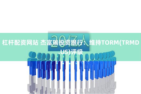 杠杆配资网站 杰富瑞投资银行：维持TORM(TRMD.US)评级