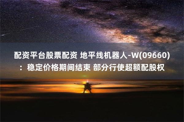 配资平台股票配资 地平线机器人-W(09660)：稳定价格期间结束 部分行使超额配股权