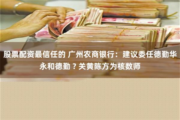 股票配资最信任的 广州农商银行：建议委任德勤华永和德勤 ? 关黄陈方为核数师