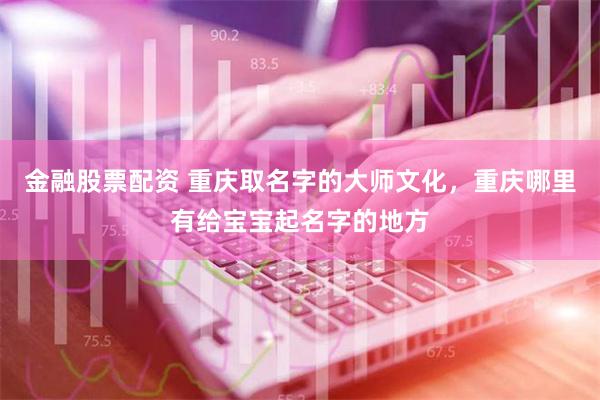 金融股票配资 重庆取名字的大师文化，重庆哪里有给宝宝起名字的地方