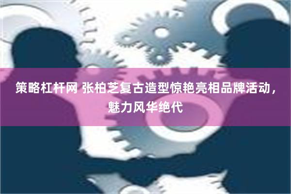 策略杠杆网 张柏芝复古造型惊艳亮相品牌活动，魅力风华绝代