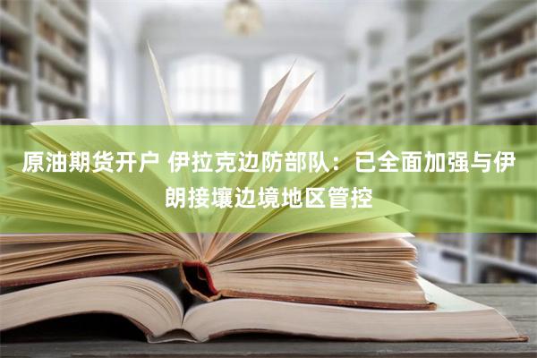 原油期货开户 伊拉克边防部队：已全面加强与伊朗接壤边境地区管控