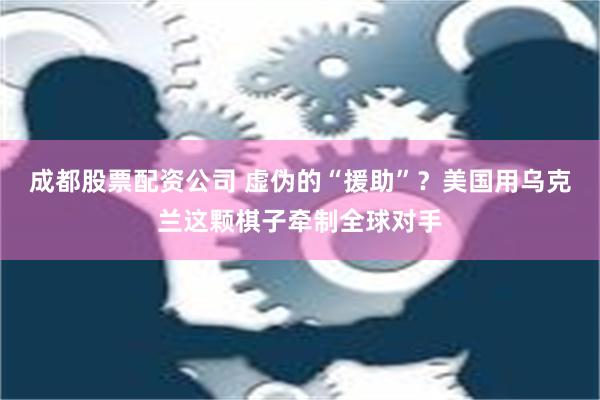 成都股票配资公司 虚伪的“援助”？美国用乌克兰这颗棋子牵制全球对手