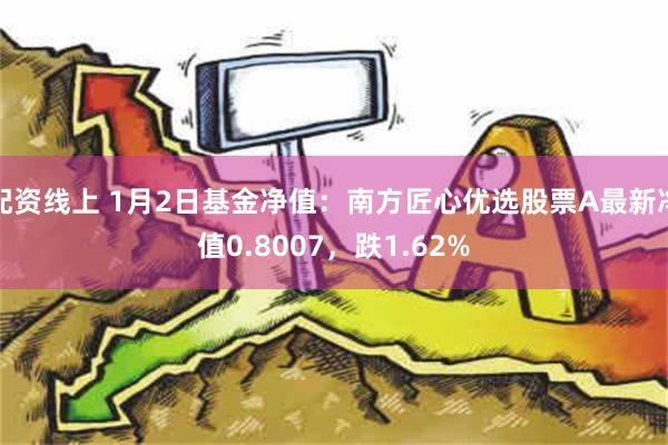 配资线上 1月2日基金净值：南方匠心优选股票A最新净值0.8007，跌1.62%