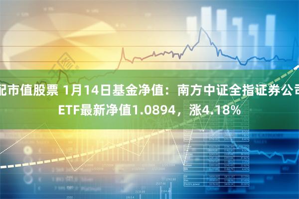 配市值股票 1月14日基金净值：南方中证全指证券公司ETF最新净值1.0894，涨4.18%