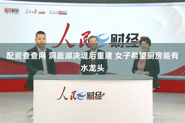 配资查查网 洞庭湖决堤后重建 女子希望厨房能有水龙头