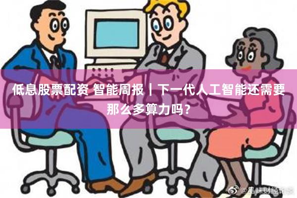 低息股票配资 智能周报｜下一代人工智能还需要那么多算力吗？