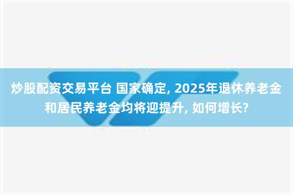 炒股配资交易平台 国家确定, 2025年退休养老金和居民养老金均将迎提升, 如何增长?