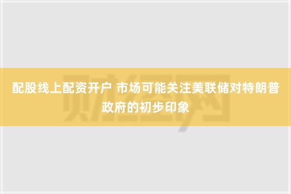 配股线上配资开户 市场可能关注美联储对特朗普政府的初步印象