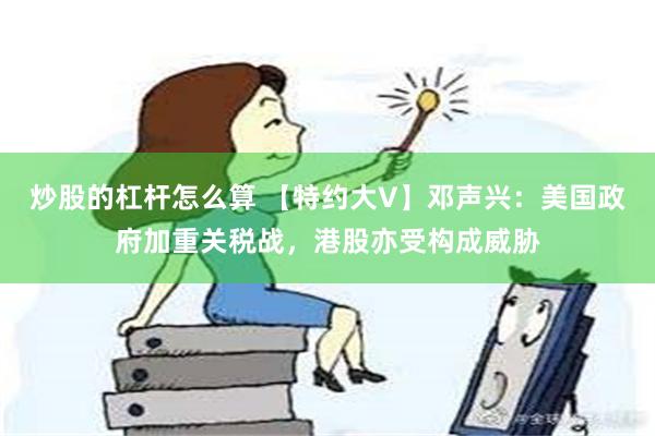 炒股的杠杆怎么算 【特约大V】邓声兴：美国政府加重关税战，港股亦受构成威胁