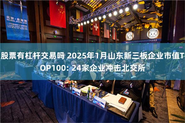 股票有杠杆交易吗 2025年1月山东新三板企业市值TOP100: 24家企业冲击北交所