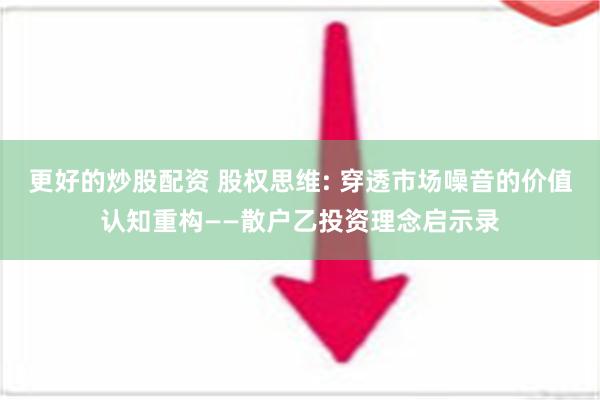 更好的炒股配资 股权思维: 穿透市场噪音的价值认知重构——散户乙投资理念启示录