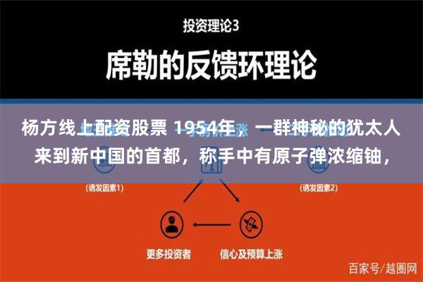 杨方线上配资股票 1954年，一群神秘的犹太人来到新中国的首都，称手中有原子弹浓缩铀，