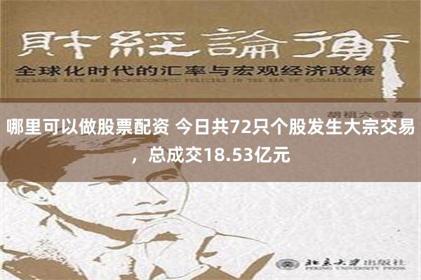 哪里可以做股票配资 今日共72只个股发生大宗交易，总成交18.53亿元