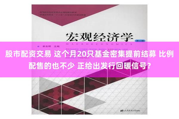 股市配资交易 这个月20只基金密集提前结募 比例配售的也不少 正给出发行回暖信号？